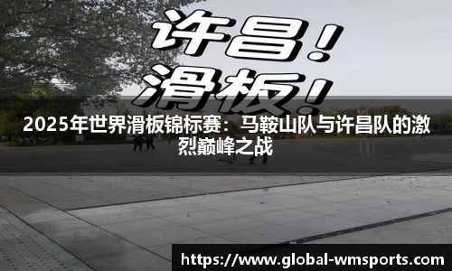 2025年世界滑板锦标赛：马鞍山队与许昌队的激烈巅峰之战