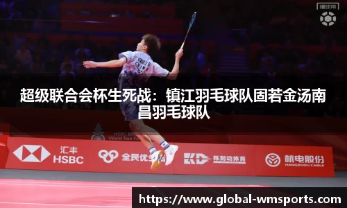 超级联合会杯生死战：镇江羽毛球队固若金汤南昌羽毛球队