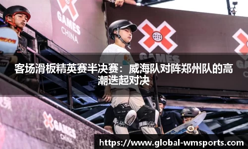 客场滑板精英赛半决赛：威海队对阵郑州队的高潮迭起对决