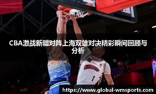 CBA激战新疆对阵上海双雄对决精彩瞬间回顾与分析