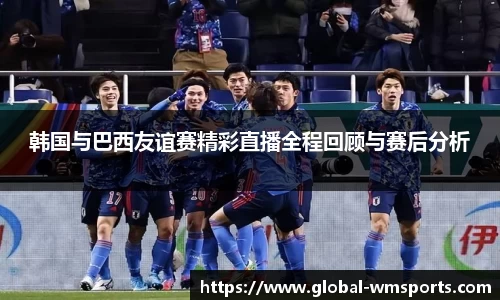 韩国与巴西友谊赛精彩直播全程回顾与赛后分析