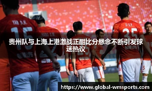 贵州队与上海上港激战正酣比分悬念不断引发球迷热议