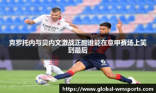 克罗托内与贝内文激战正酣谁能在意甲赛场上笑到最后
